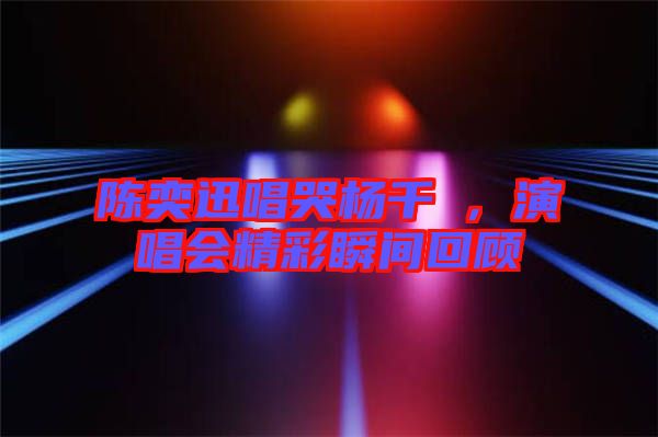 陳奕迅唱哭楊千嬅，演唱會精彩瞬間回顧
