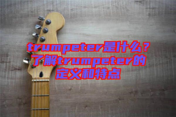 trumpeter是什么？了解trumpeter的定義和特點