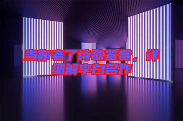 當(dāng)你老了詩歌鑒賞，詳細(xì)解李白名作