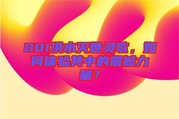 001洪水滅世靈歌，如何體驗其中的震撼力量？