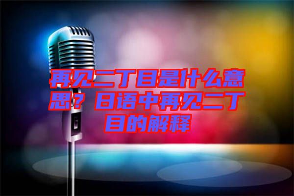 再見二丁目是什么意思？日語中再見二丁目的解釋