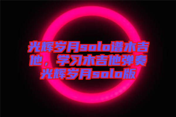 光輝歲月solo譜木吉他，學(xué)習(xí)木吉他彈奏光輝歲月solo版