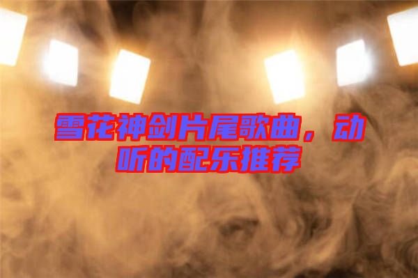 雪花神劍片尾歌曲，動(dòng)聽的配樂推薦
