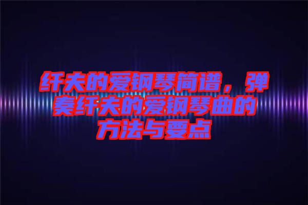 纖夫的愛(ài)鋼琴簡(jiǎn)譜，彈奏纖夫的愛(ài)鋼琴曲的方法與要點(diǎn)