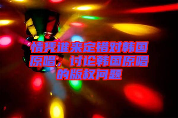 情憑誰來定錯對韓國原唱，討論韓國原唱的版權(quán)問題