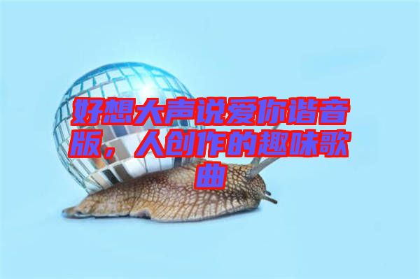 好想大聲說(shuō)愛(ài)你諧音版，人創(chuàng)作的趣味歌曲