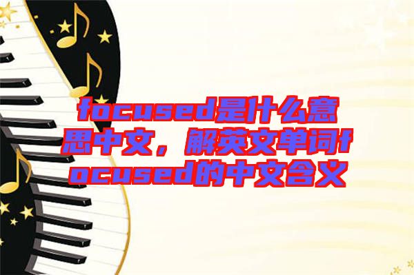 focused是什么意思中文，解英文單詞focused的中文含義