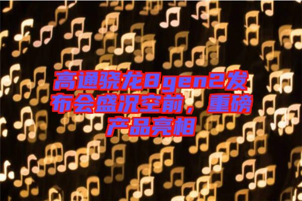 高通驍龍8gen2發(fā)布會(huì)盛況空前，重磅產(chǎn)品亮相