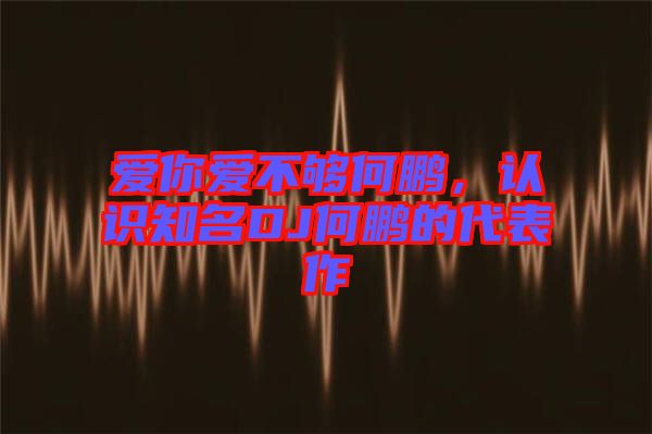 愛(ài)你愛(ài)不夠何鵬，認(rèn)識(shí)知名DJ何鵬的代表作