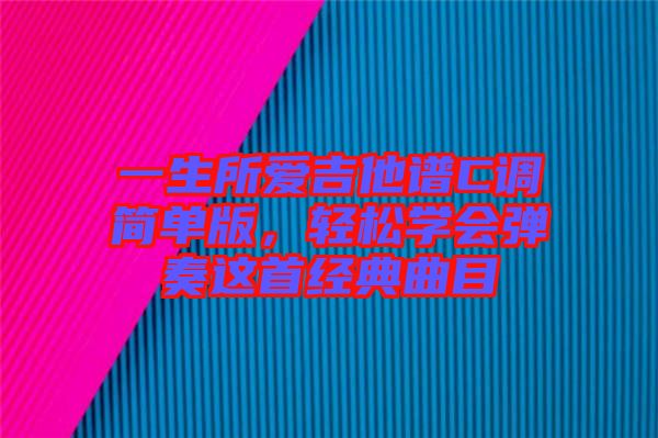 一生所愛(ài)吉他譜C調(diào)簡(jiǎn)單版，輕松學(xué)會(huì)彈奏這首經(jīng)典曲目