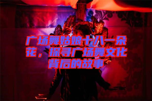 廣場(chǎng)舞姑娘十八一朵花，探尋廣場(chǎng)舞文化背后的故事