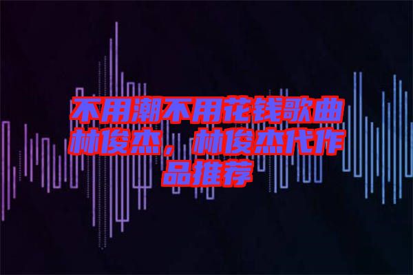 不用潮不用花錢歌曲林俊杰，林俊杰代作品推薦