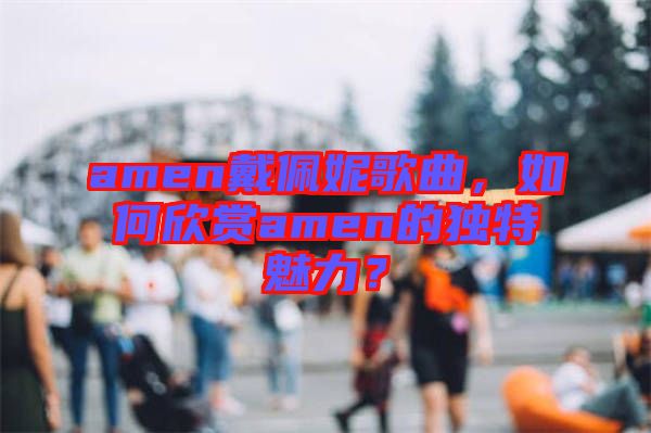 amen戴佩妮歌曲，如何欣賞amen的獨(dú)特魅力？