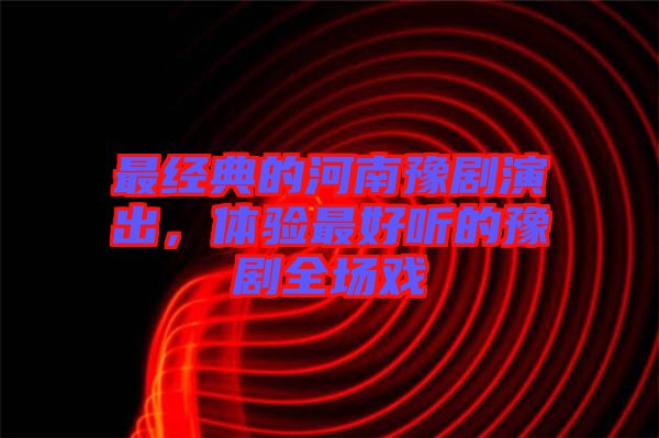 最經(jīng)典的河南豫劇演出，體驗(yàn)最好聽(tīng)的豫劇全場(chǎng)戲