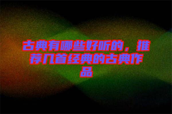 古典有哪些好聽的，推薦幾首經(jīng)典的古典作品