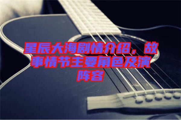 星辰大海劇情介紹，故事情節(jié)主要角色及演陣容