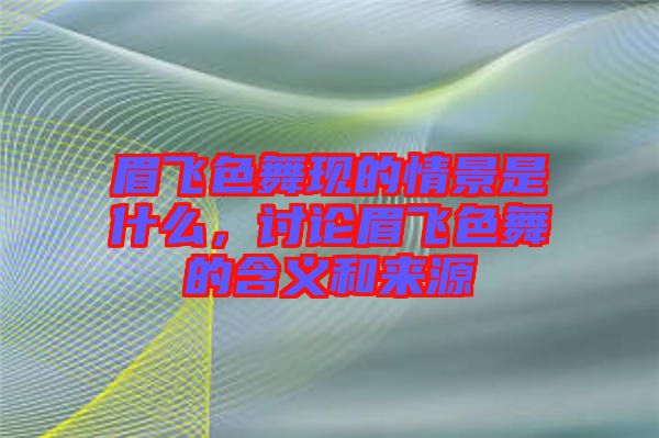 眉飛色舞現(xiàn)的情景是什么，討論眉飛色舞的含義和來(lái)源