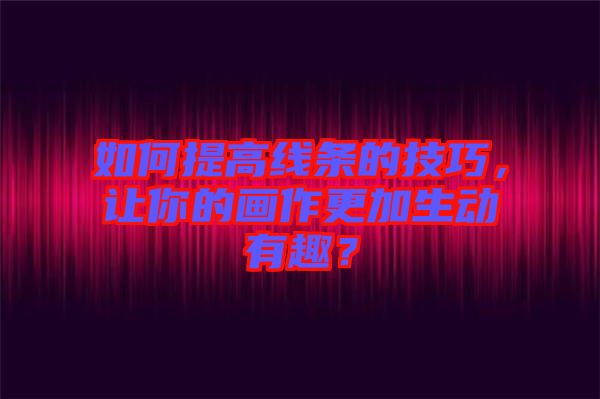 如何提高線條的技巧，讓你的畫作更加生動(dòng)有趣？