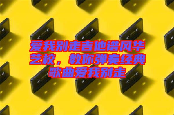 愛我別走吉他譜風華藝校，教你彈奏經(jīng)典歌曲愛我別走