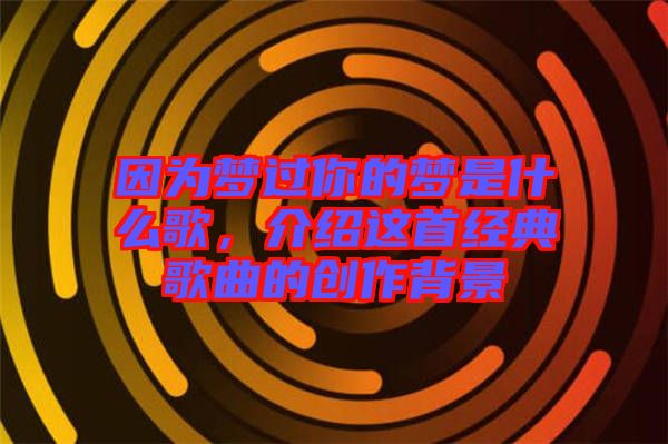 因?yàn)閴暨^你的夢是什么歌，介紹這首經(jīng)典歌曲的創(chuàng)作背景