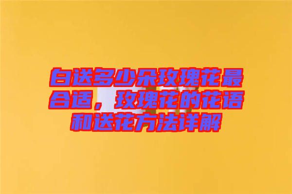 白送多少朵玫瑰花最合適，玫瑰花的花語和送花方法詳解