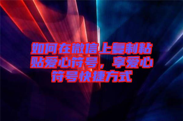 如何在微信上復制粘貼愛心符號，享愛心符號快捷方式