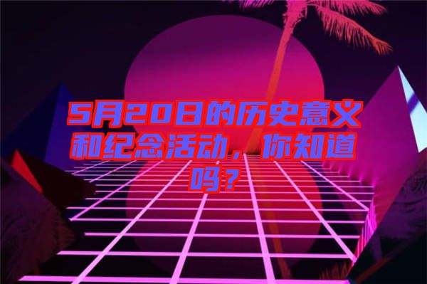 5月20日的歷史意義和紀(jì)念活動(dòng)，你知道嗎？