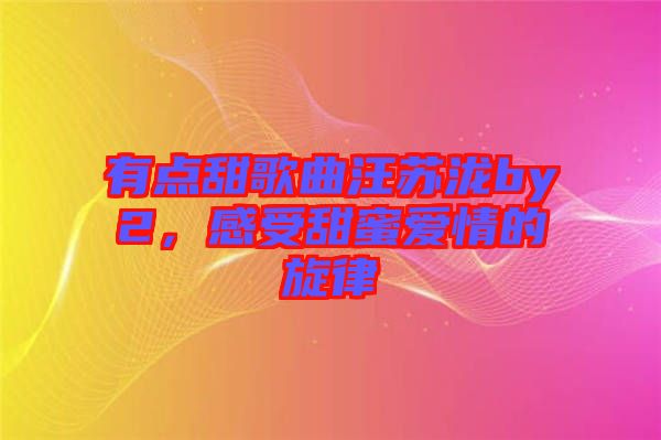 有點(diǎn)甜歌曲汪蘇瀧by2，感受甜蜜愛情的旋律