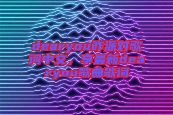 dearyou昨派對歌詞中文，享最新dearyou歌曲歌詞