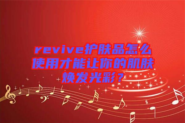 revive護(hù)膚品怎么使用才能讓你的肌膚煥發(fā)光彩？