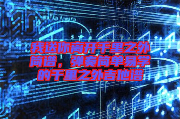 我送你離開千里之外簡譜，彈奏簡單易學的千里之外吉他譜