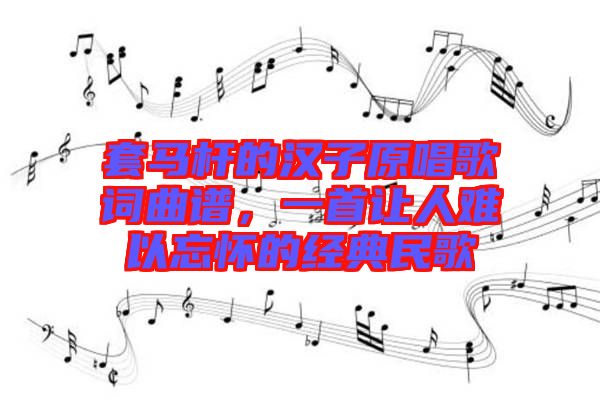 套馬桿的漢子原唱歌詞曲譜，一首讓人難以忘懷的經(jīng)典民歌