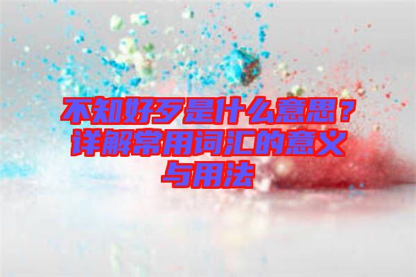不知好歹是什么意思？詳解常用詞匯的意義與用法