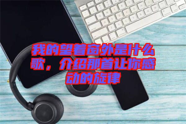 我的望著窗外是什么歌，介紹那首讓你感動的旋律