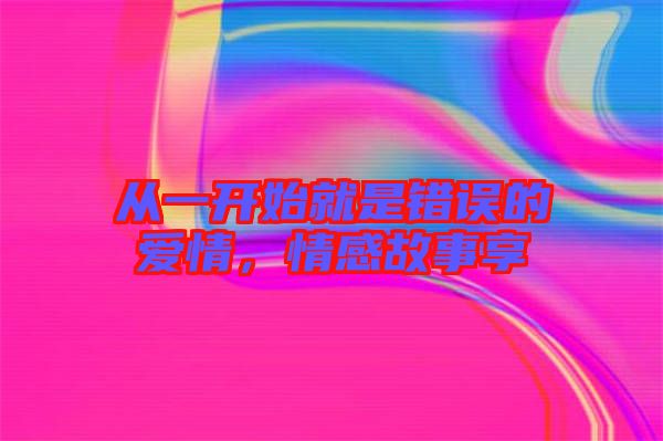 從一開始就是錯誤的愛情，情感故事享