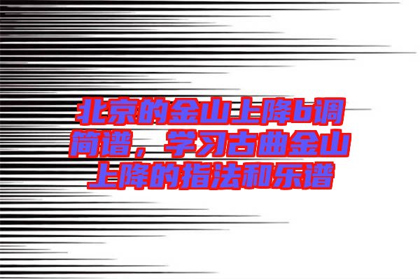 北京的金山上降b調(diào)簡譜，學(xué)習(xí)古曲金山上降的指法和樂譜