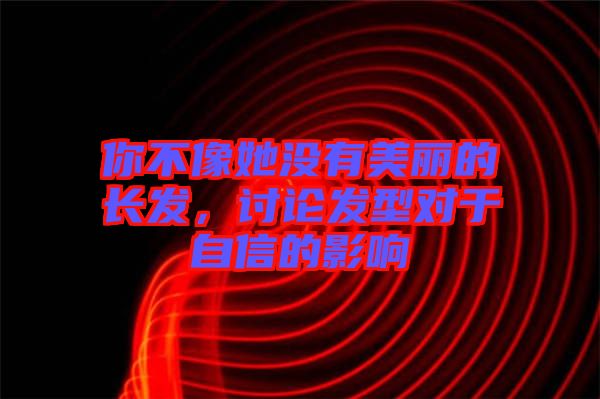 你不像她沒有美麗的長發(fā)，討論發(fā)型對于自信的影響