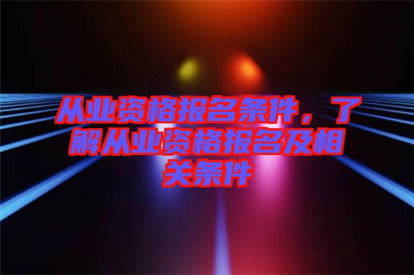 從業(yè)資格報名條件，了解從業(yè)資格報名及相關(guān)條件