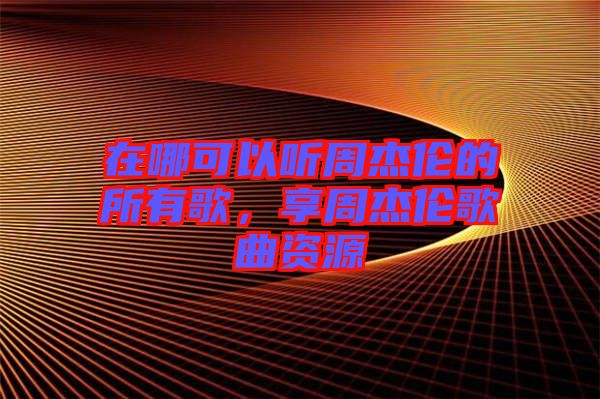 在哪可以聽周杰倫的所有歌，享周杰倫歌曲資源