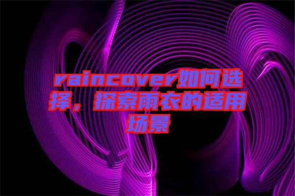 raincover如何選擇，探索雨衣的適用場(chǎng)景
