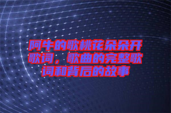 阿牛的歌桃花朵朵開歌詞，歌曲的完整歌詞和背后的故事