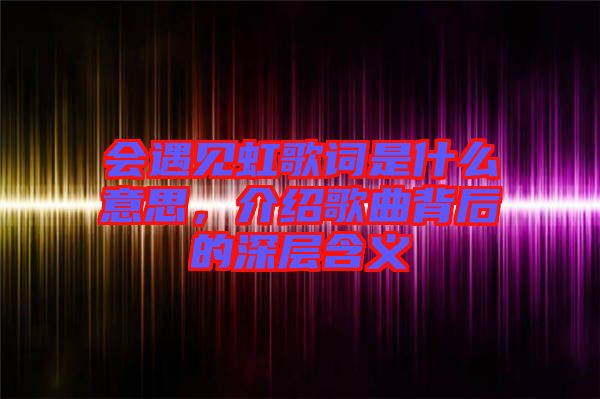 會(huì)遇見(jiàn)虹歌詞是什么意思，介紹歌曲背后的深層含義