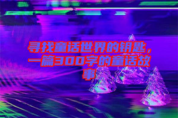 尋找童話世界的鑰匙，一篇300字的童話故事