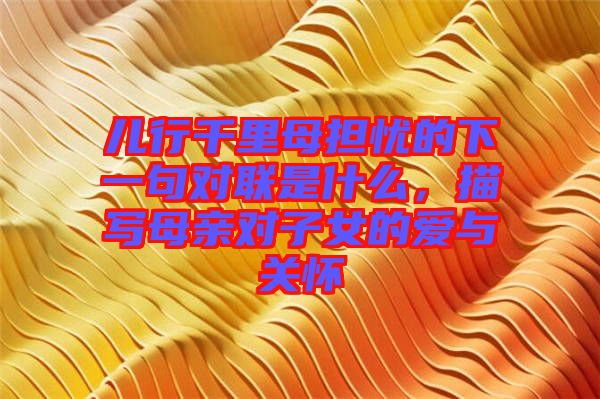 兒行千里母擔憂的下一句對聯(lián)是什么，描寫母親對子女的愛與關懷