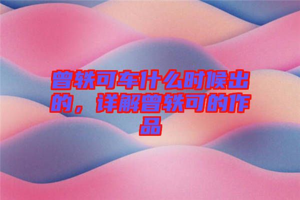 曾軼可車什么時候出的，詳解曾軼可的作品