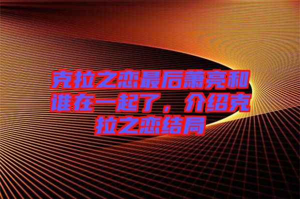 克拉之戀最后蕭亮和誰(shuí)在一起了，介紹克拉之戀結(jié)局