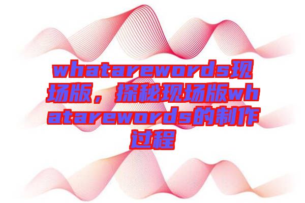 whatarewords現(xiàn)場(chǎng)版，探秘現(xiàn)場(chǎng)版whatarewords的制作過程