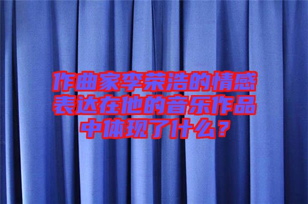作曲家李榮浩的情感表達(dá)在他的音樂(lè)作品中體現(xiàn)了什么？