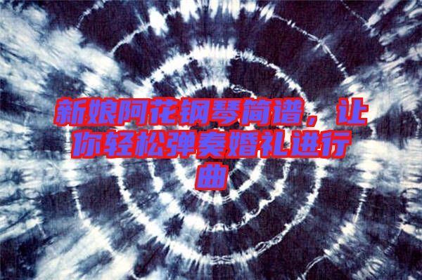 新娘阿花鋼琴簡譜，讓你輕松彈奏婚禮進行曲