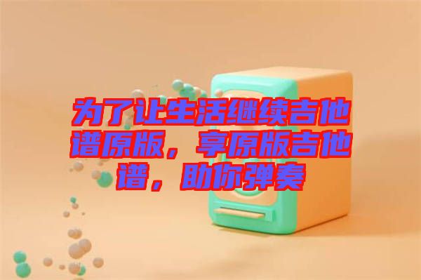 為了讓生活繼續(xù)吉他譜原版，享原版吉他譜，助你彈奏
